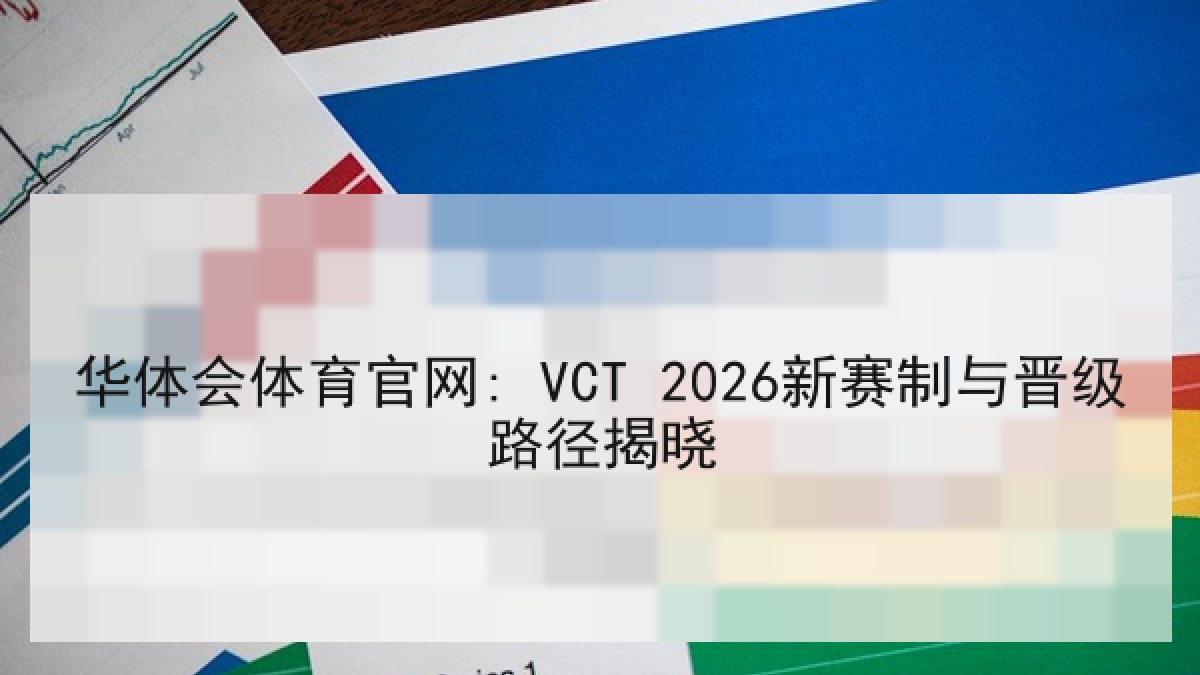 华体会体育官网: VCT 2026新赛制与晋级路径揭晓