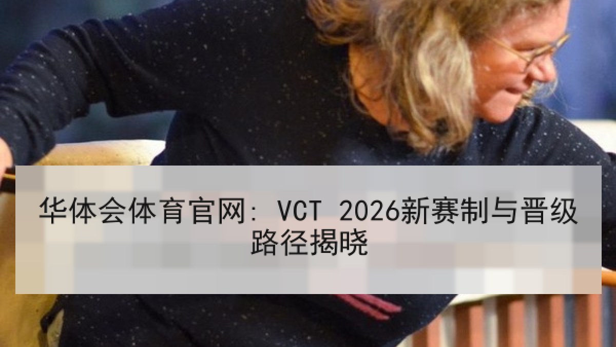 华体会体育官网: VCT 2026新赛制与晋级路径揭晓