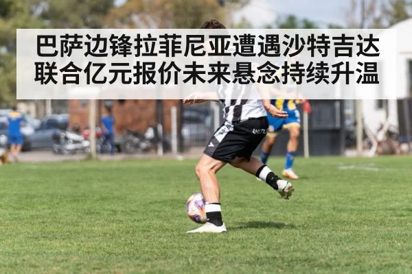 巴萨边锋拉菲尼亚遭遇沙特吉达联合亿元报价未来悬念持续升温