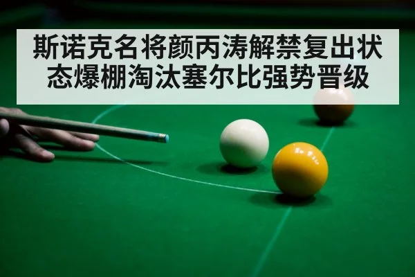 斯诺克名将颜丙涛解禁复出状态爆棚淘汰塞尔比强势晋级