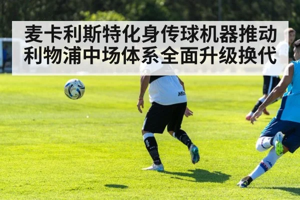 麦卡利斯特化身传球机器推动利物浦中场体系全面升级换代
