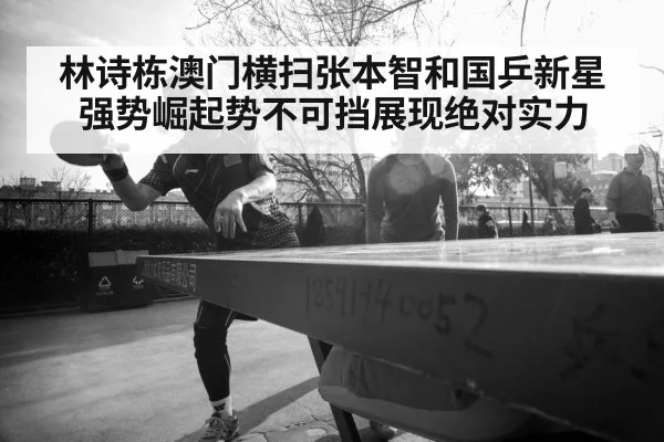 林诗栋澳门横扫张本智和国乒新星强势崛起势不可挡展现绝对实力