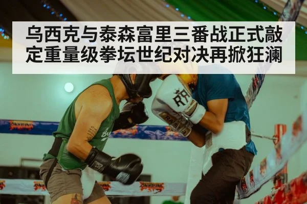 乌西克与泰森富里三番战正式敲定重量级拳坛世纪对决再掀狂澜