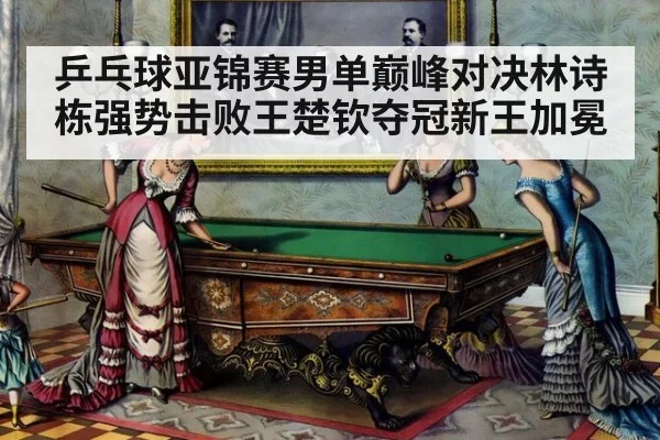 乒乓球亚锦赛男单巅峰对决林诗栋强势击败王楚钦夺冠新王加冕