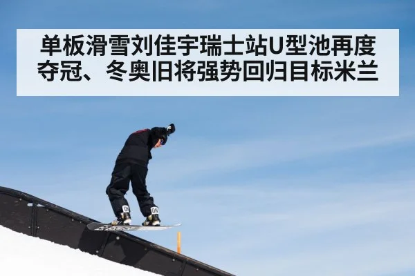 单板滑雪刘佳宇瑞士站U型池再度夺冠、冬奥旧将强势回归目标米兰