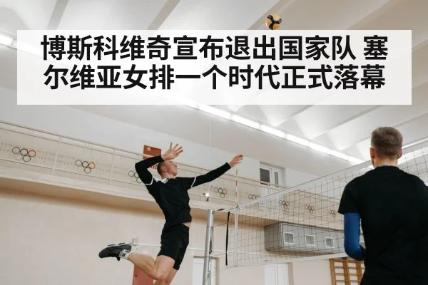 博斯科维奇宣布退出国家队 塞尔维亚女排一个时代正式落幕