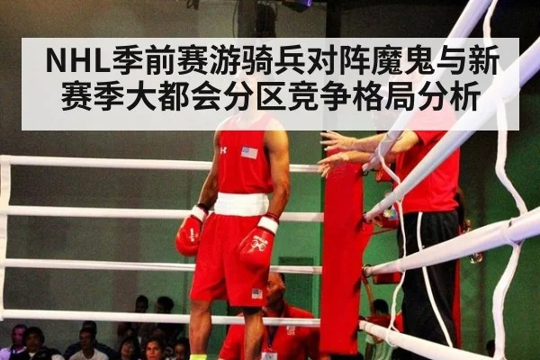 NHL季前赛游骑兵对阵魔鬼与新赛季大都会分区竞争格局分析